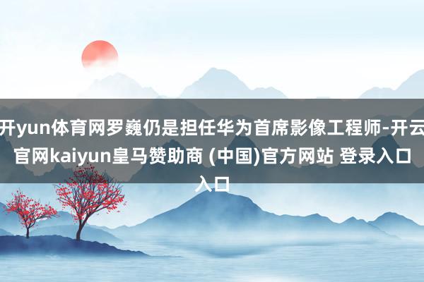 开yun体育网罗巍仍是担任华为首席影像工程师-开云官网kaiyun皇马赞助商 (中国)官方网站 登录入口