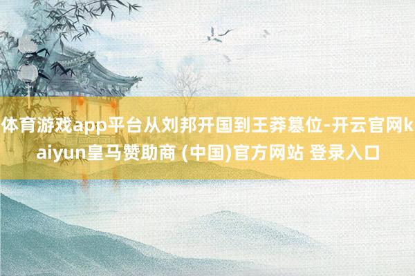 体育游戏app平台从刘邦开国到王莽篡位-开云官网kaiyun皇马赞助商 (中国)官方网站 登录入口