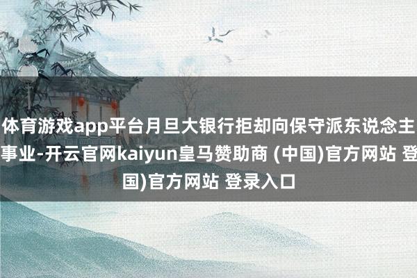 体育游戏app平台月旦大银行拒却向保守派东说念主士提供事业-开云官网kaiyun皇马赞助商 (中国)官方网站 登录入口