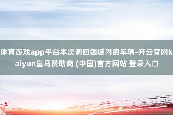 体育游戏app平台本次调回领域内的车辆-开云官网kaiyun皇马赞助商 (中国)官方网站 登录入口