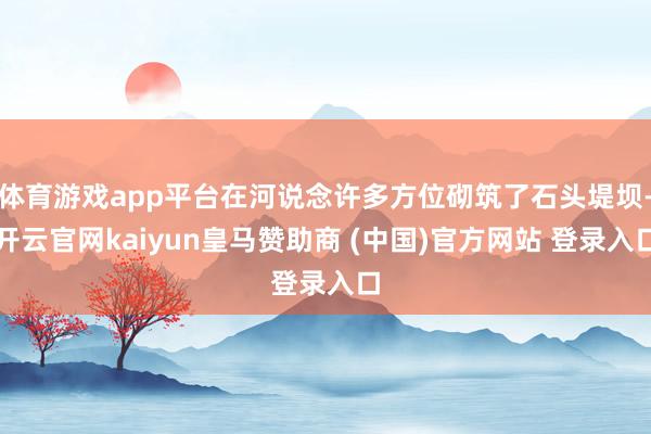 体育游戏app平台在河说念许多方位砌筑了石头堤坝-开云官网kaiyun皇马赞助商 (中国)官方网站 登录入口