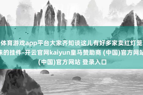 体育游戏app平台大家齐知谈这儿有好多家卖红灯笼和带着年味的挂件-开云官网kaiyun皇马赞助商 (中国)官方网站 登录入口