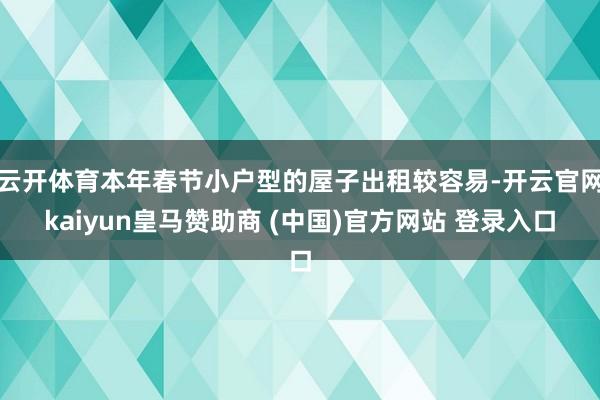 云开体育本年春节小户型的屋子出租较容易-开云官网kaiyun皇马赞助商 (中国)官方网站 登录入口