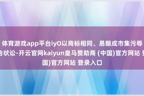 体育游戏app平台iyO以商标相同、易酿成市集污辱为由拿告状讼-开云官网kaiyun皇马赞助商 (中国)官方网站 登录入口