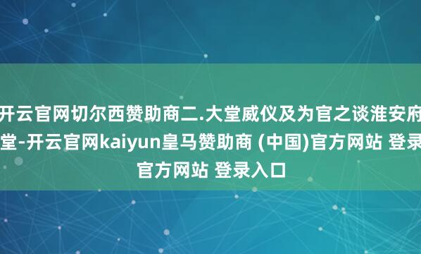 开云官网切尔西赞助商二.大堂威仪及为官之谈淮安府衙大堂-开云官网kaiyun皇马赞助商 (中国)官方网站 登录入口