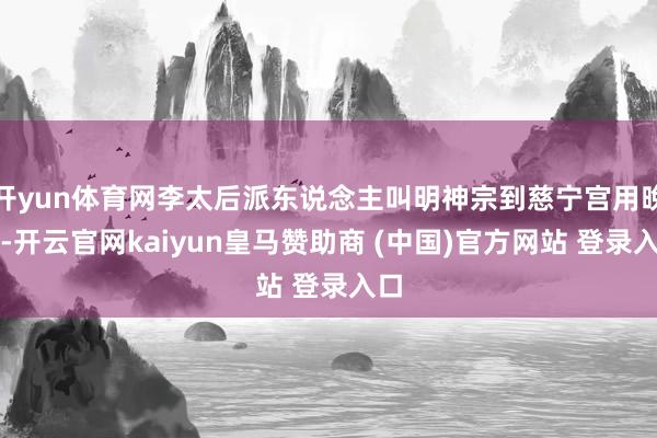 开yun体育网李太后派东说念主叫明神宗到慈宁宫用晚膳-开云官网kaiyun皇马赞助商 (中国)官方网站 登录入口