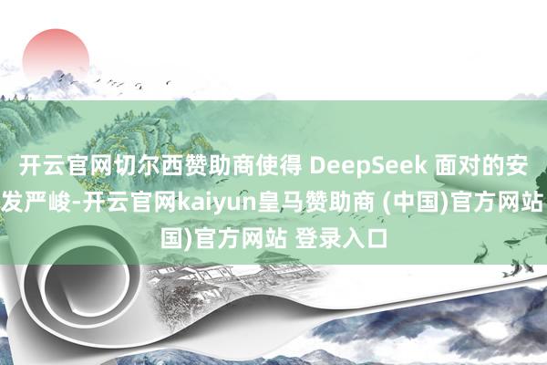 开云官网切尔西赞助商使得 DeepSeek 面对的安全考验愈发严峻-开云官网kaiyun皇马赞助商 (中国)官方网站 登录入口