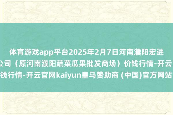 体育游戏app平台2025年2月7日河南濮阳宏进农副家具批发商场有限公司（原河南濮阳蔬菜瓜果批发商场）价钱行情-开云官网kaiyun皇马赞助商 (中国)官方网站 登录入口