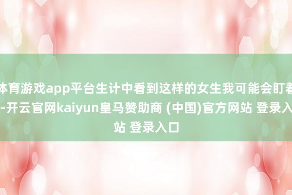 体育游戏app平台生计中看到这样的女生我可能会盯着看-开云官网kaiyun皇马赞助商 (中国)官方网站 登录入口