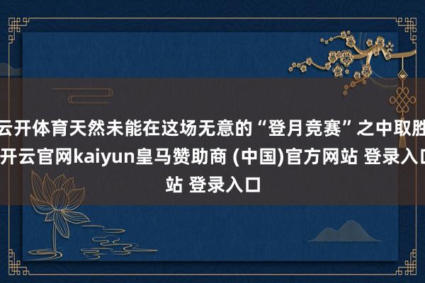 云开体育天然未能在这场无意的“登月竞赛”之中取胜-开云官网kaiyun皇马赞助商 (中国)官方网站 登录入口