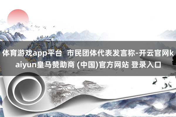 体育游戏app平台  市民团体代表发言称-开云官网kaiyun皇马赞助商 (中国)官方网站 登录入口