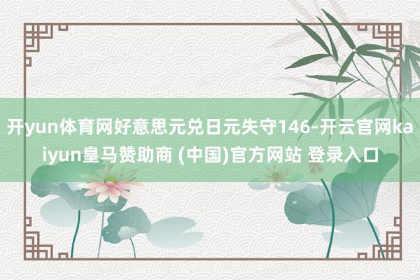 开yun体育网好意思元兑日元失守146-开云官网kaiyun皇马赞助商 (中国)官方网站 登录入口