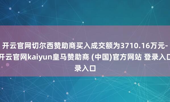 开云官网切尔西赞助商买入成交额为3710.16万元-开云官网kaiyun皇马赞助商 (中国)官方网站 登录入口