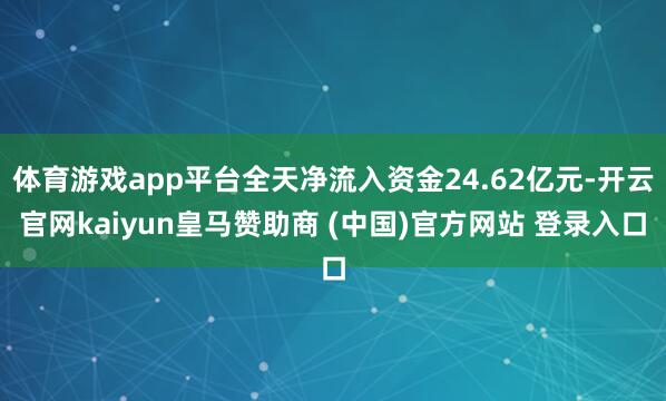 体育游戏app平台全天净流入资金24.62亿元-开云官网kaiyun皇马赞助商 (中国)官方网站 登录入口