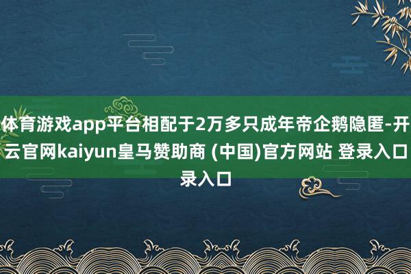 体育游戏app平台相配于2万多只成年帝企鹅隐匿-开云官网kaiyun皇马赞助商 (中国)官方网站 登录入口