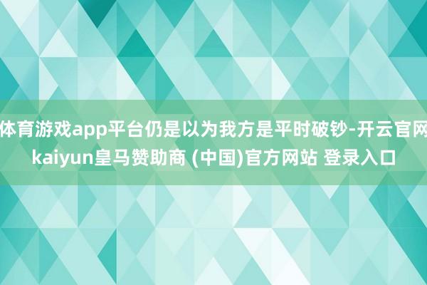 体育游戏app平台仍是以为我方是平时破钞-开云官网kaiyun皇马赞助商 (中国)官方网站 登录入口