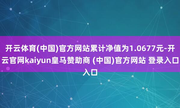 开云体育(中国)官方网站累计净值为1.0677元-开云官网kaiyun皇马赞助商 (中国)官方网站 登录入口