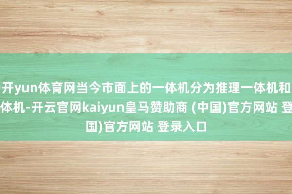 开yun体育网当今市面上的一体机分为推理一体机和训推一体机-开云官网kaiyun皇马赞助商 (中国)官方网站 登录入口