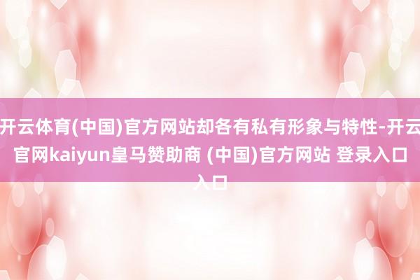 开云体育(中国)官方网站却各有私有形象与特性-开云官网kaiyun皇马赞助商 (中国)官方网站 登录入口