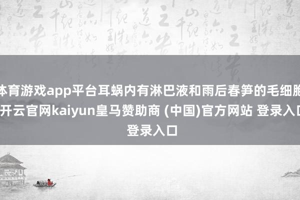 体育游戏app平台耳蜗内有淋巴液和雨后春笋的毛细胞-开云官网kaiyun皇马赞助商 (中国)官方网站 登录入口