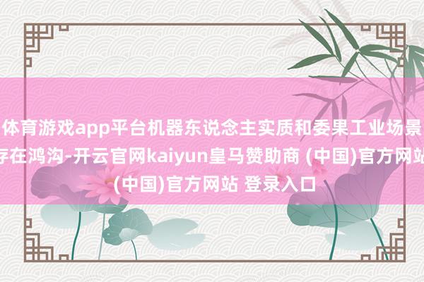 体育游戏app平台机器东说念主实质和委果工业场景之间一直存在鸿沟-开云官网kaiyun皇马赞助商 (中国)官方网站 登录入口