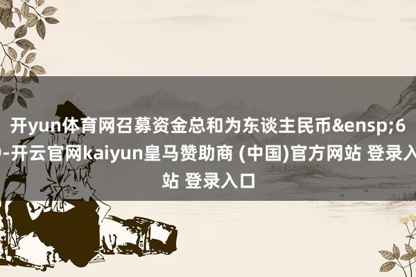 开yun体育网召募资金总和为东谈主民币&ensp;699-开云官网kaiyun皇马赞助商 (中国)官方网站 登录入口