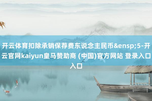 开云体育扣除承销保荐费东说念主民币&ensp;5-开云官网kaiyun皇马赞助商 (中国)官方网站 登录入口