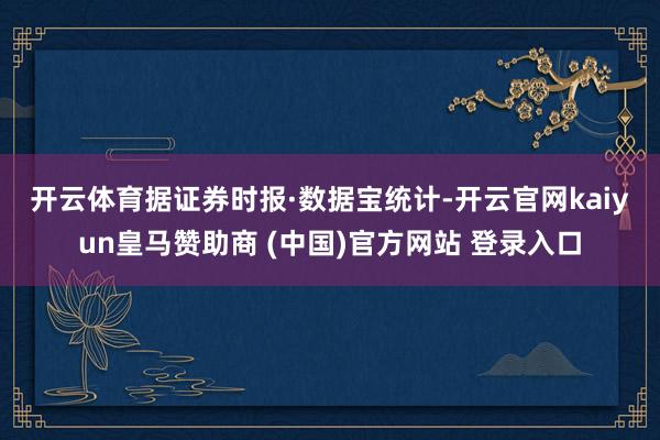 开云体育　　据证券时报·数据宝统计-开云官网kaiyun皇马赞助商 (中国)官方网站 登录入口