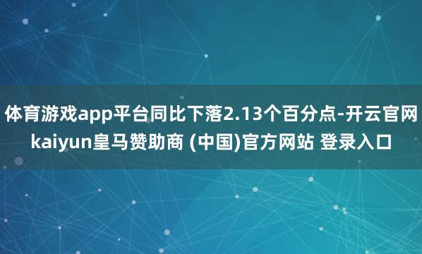 体育游戏app平台同比下落2.13个百分点-开云官网kaiyun皇马赞助商 (中国)官方网站 登录入口