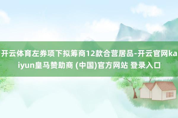开云体育左券项下拟筹商12款合营居品-开云官网kaiyun皇马赞助商 (中国)官方网站 登录入口