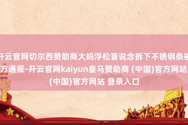 开云官网切尔西赞助商大妈浮松盲说念拆下不锈钢条被制止，警方通报-开云官网kaiyun皇马赞助商 (中国)官方网站 登录入口